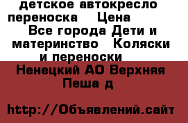 детское автокресло (переноска) › Цена ­ 1 500 - Все города Дети и материнство » Коляски и переноски   . Ненецкий АО,Верхняя Пеша д.